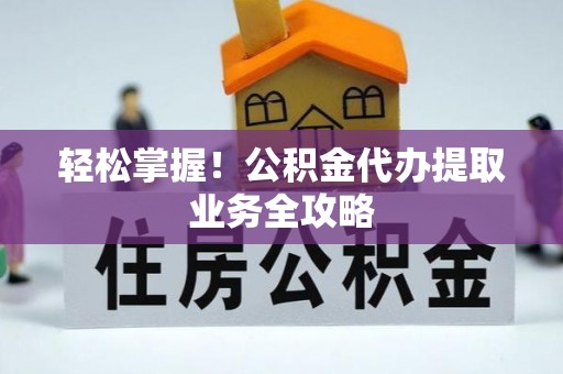 衡阳轻松掌握！公积金代办提取业务全攻略
