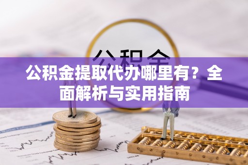 衡阳公积金提取代办哪里有？全面解析与实用指南
