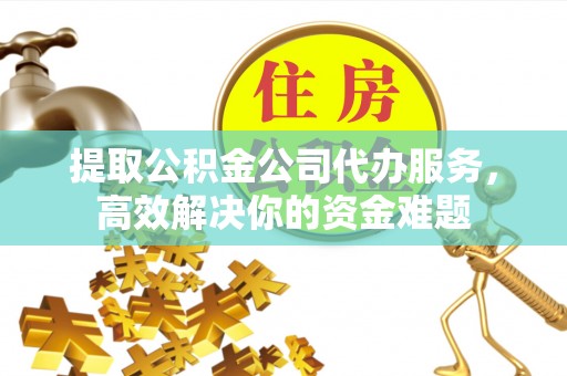 衡阳提取公积金公司代办服务，高效解决你的资金难题