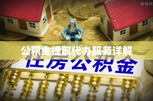 衡阳公积金提取代办服务详解