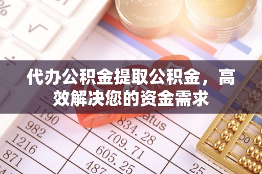 衡阳代办公积金提取公积金，高效解决您的资金需求