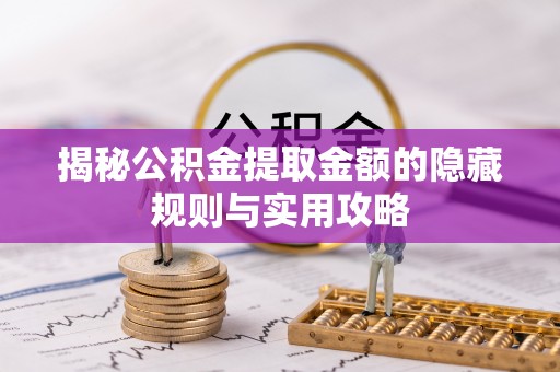 衡阳揭秘公积金提取金额的隐藏规则与实用攻略