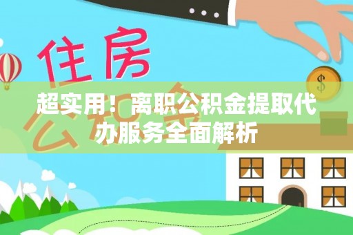 衡阳超实用！离职公积金提取代办服务全面解析