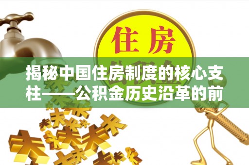 衡阳揭秘中国住房制度的核心支柱——公积金历史沿革的前世今生