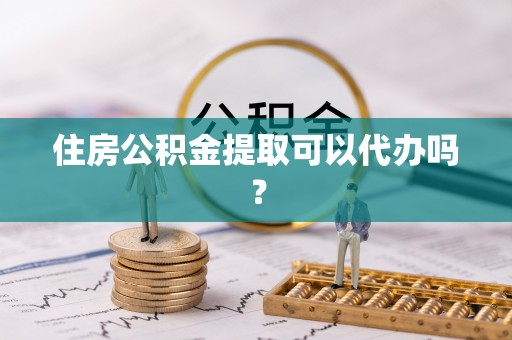 衡阳住房公积金提取可以代办吗？