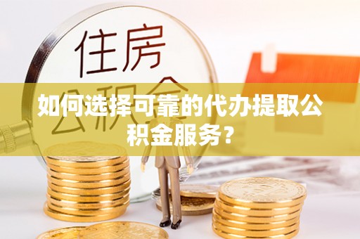 衡阳如何选择可靠的代办提取公积金服务？