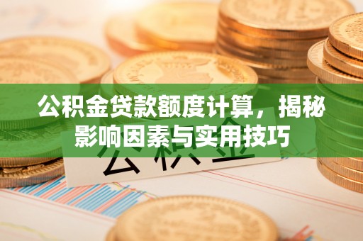 衡阳公积金贷款额度计算，揭秘影响因素与实用技巧