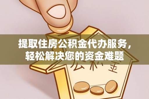 衡阳提取住房公积金代办服务，轻松解决您的资金难题