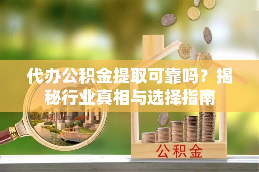 衡阳代办公积金提取可靠吗？揭秘行业真相与选择指南