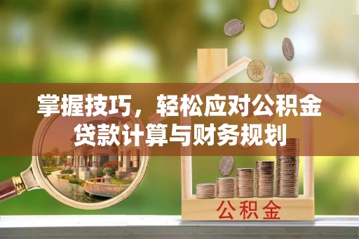 衡阳掌握技巧，轻松应对公积金贷款计算与财务规划