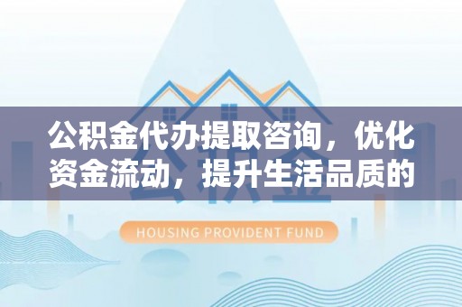 衡阳公积金代办提取咨询，优化资金流动，提升生活品质的明智选择