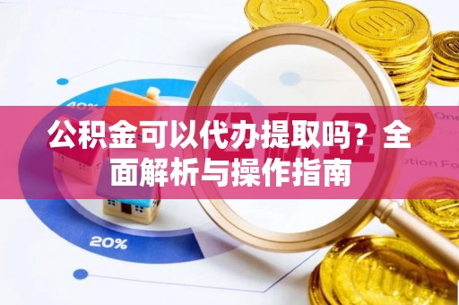 衡阳公积金可以代办提取吗？全面解析与操作指南
