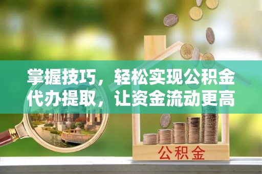 衡阳掌握技巧，轻松实现公积金代办提取，让资金流动更高效