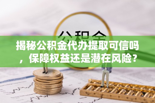 衡阳揭秘公积金代办提取可信吗，保障权益还是潜在风险？