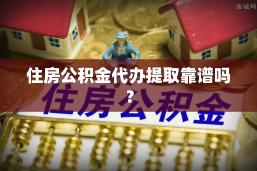 衡阳住房公积金代办提取靠谱吗？