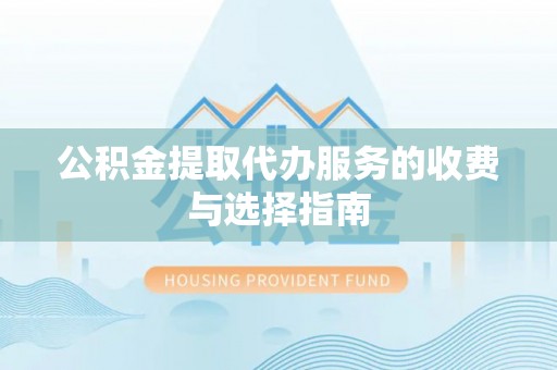 衡阳公积金提取代办服务的收费与选择指南