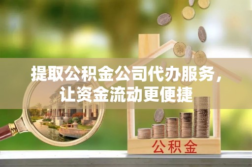 衡阳提取公积金公司代办服务，让资金流动更便捷
