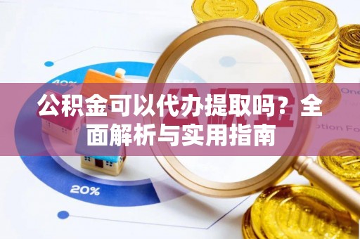衡阳公积金可以代办提取吗？全面解析与实用指南