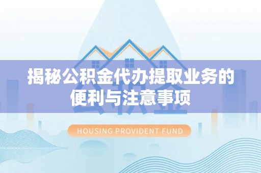 衡阳揭秘公积金代办提取业务的便利与注意事项