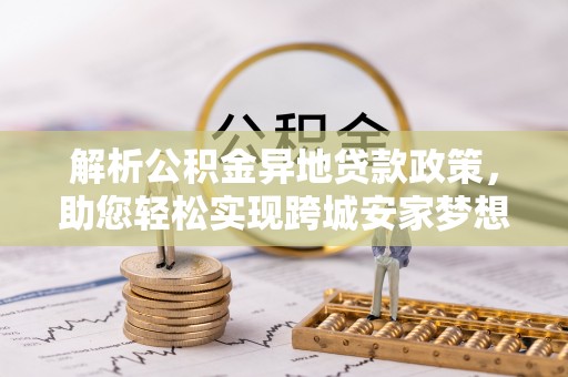 衡阳解析公积金异地贷款政策，助您轻松实现跨城安家梦想