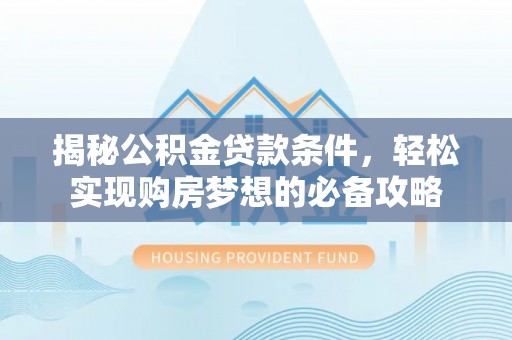 衡阳揭秘公积金贷款条件，轻松实现购房梦想的必备攻略