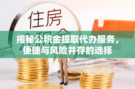 衡阳揭秘公积金提取代办服务，便捷与风险并存的选择