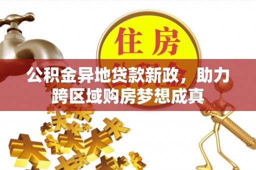衡阳公积金异地贷款新政，助力跨区域购房梦想成真