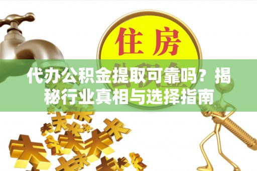 衡阳代办公积金提取可靠吗？揭秘行业真相与选择指南