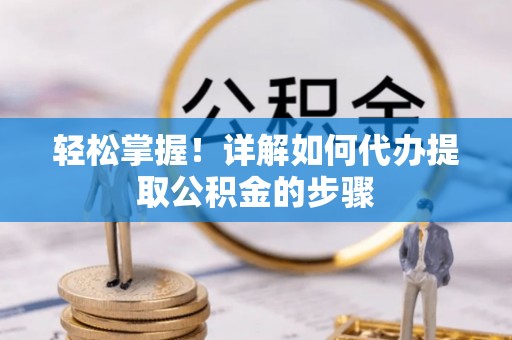 衡阳轻松掌握！详解如何代办提取公积金的步骤