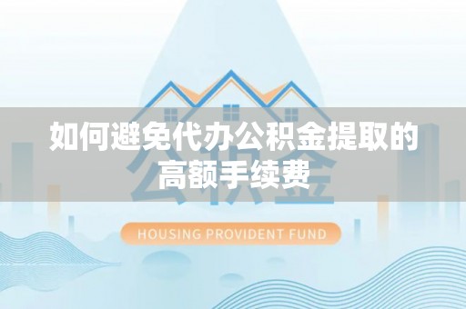 衡阳如何避免代办公积金提取的高额手续费