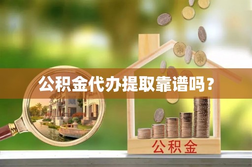 衡阳公积金代办提取靠谱吗？