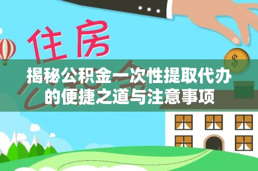 衡阳揭秘公积金一次性提取代办的便捷之道与注意事项