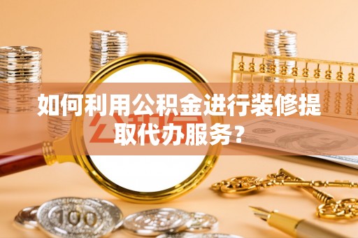 衡阳如何利用公积金进行装修提取代办服务？
