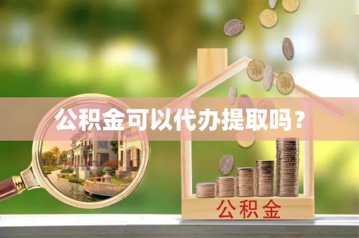 衡阳公积金可以代办提取吗？