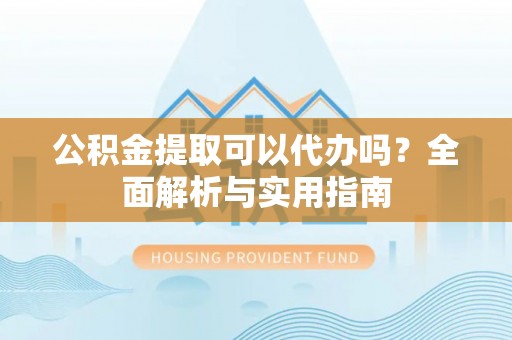 衡阳公积金提取可以代办吗？全面解析与实用指南
