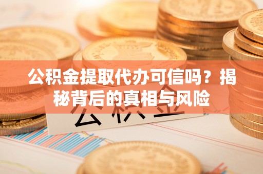 衡阳公积金提取代办可信吗？揭秘背后的真相与风险