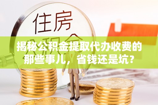 衡阳揭秘公积金提取代办收费的那些事儿，省钱还是坑？