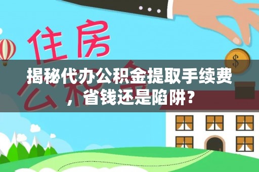 衡阳揭秘代办公积金提取手续费，省钱还是陷阱？
