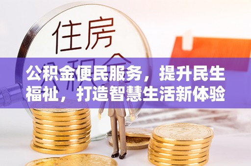 衡阳公积金便民服务，提升民生福祉，打造智慧生活新体验