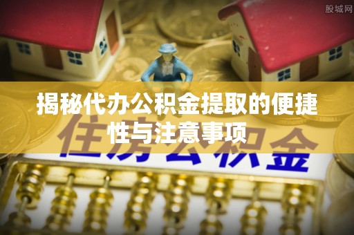 衡阳揭秘代办公积金提取的便捷性与注意事项
