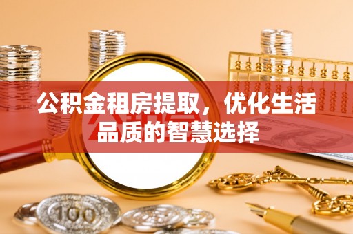 衡阳公积金租房提取，优化生活品质的智慧选择
