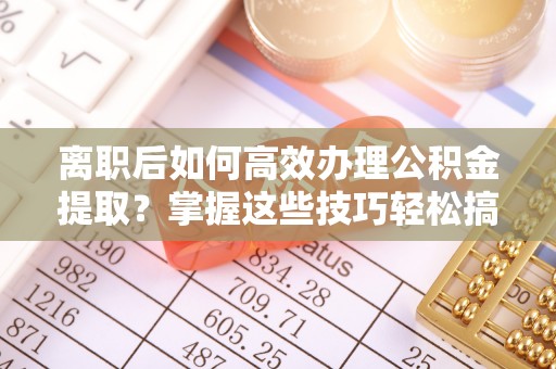 衡阳离职后如何高效办理公积金提取？掌握这些技巧轻松搞定