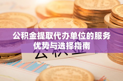 衡阳公积金提取代办单位的服务优势与选择指南