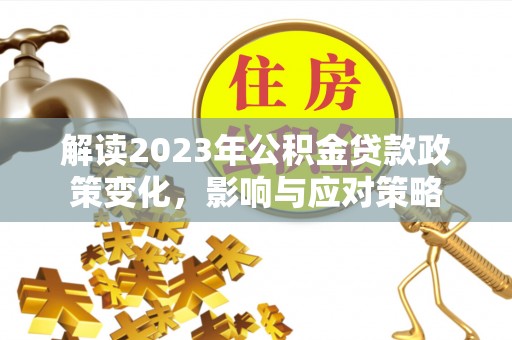 衡阳解读2023年公积金贷款政策变化，影响与应对策略