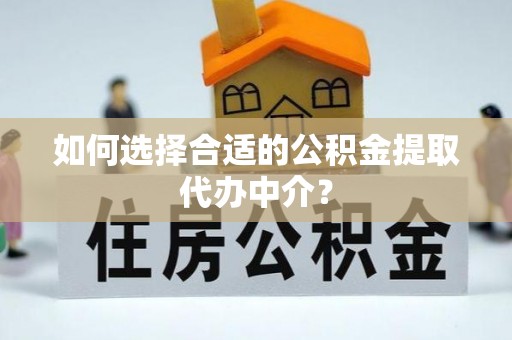 衡阳如何选择合适的公积金提取代办中介？