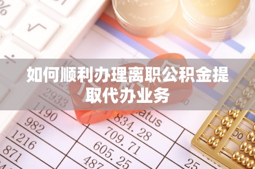 衡阳如何顺利办理离职公积金提取代办业务