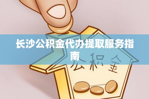 衡阳长沙公积金代办提取服务指南
