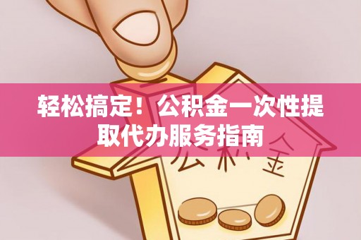 衡阳轻松搞定！公积金一次性提取代办服务指南