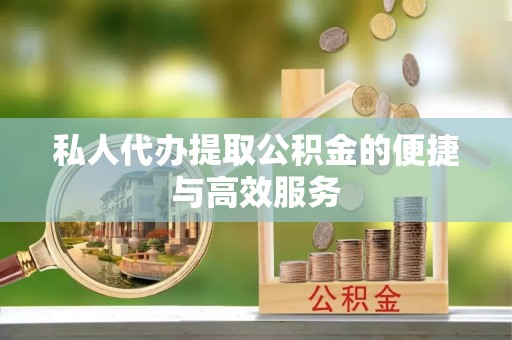 衡阳私人代办提取公积金的便捷与高效服务