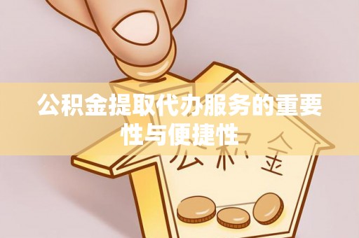 衡阳公积金提取代办服务的重要性与便捷性